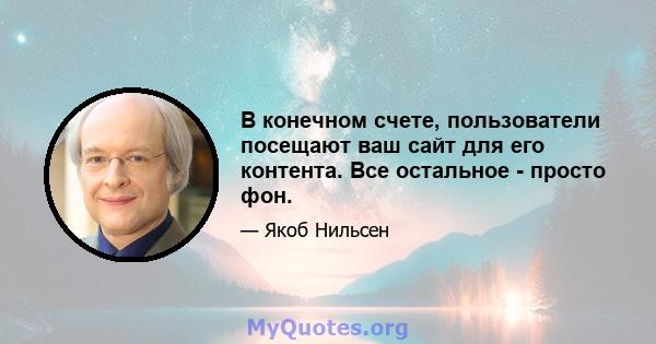 В конечном счете, пользователи посещают ваш сайт для его контента. Все остальное - просто фон.