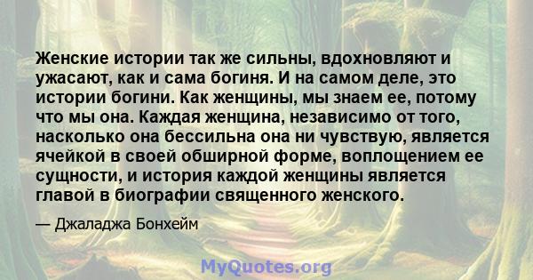 Женские истории так же сильны, вдохновляют и ужасают, как и сама богиня. И на самом деле, это истории богини. Как женщины, мы знаем ее, потому что мы она. Каждая женщина, независимо от того, насколько она бессильна она