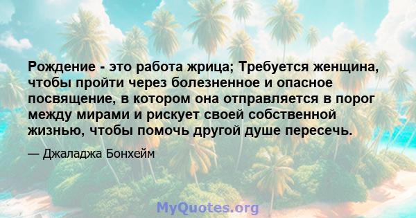 Рождение - это работа жрица; Требуется женщина, чтобы пройти через болезненное и опасное посвящение, в котором она отправляется в порог между мирами и рискует своей собственной жизнью, чтобы помочь другой душе пересечь.