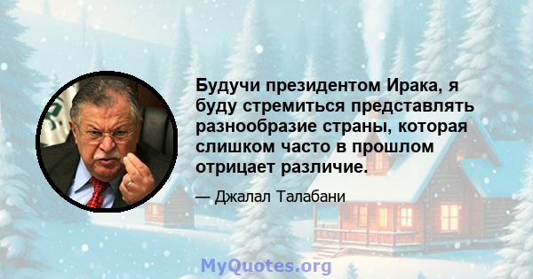 Будучи президентом Ирака, я буду стремиться представлять разнообразие страны, которая слишком часто в прошлом отрицает различие.