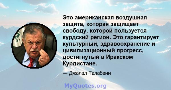 Это американская воздушная защита, которая защищает свободу, которой пользуется курдский регион. Это гарантирует культурный, здравоохранение и цивилизационный прогресс, достигнутый в Иракском Курдистане.