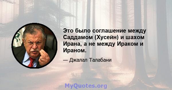 Это было соглашение между Саддамом (Хусейн) и шахом Ирана, а не между Ираком и Ираном.