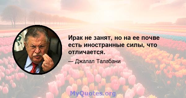 Ирак не занят, но на ее почве есть иностранные силы, что отличается.