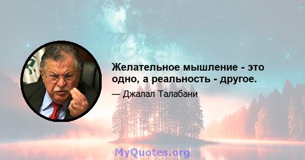 Желательное мышление - это одно, а реальность - другое.