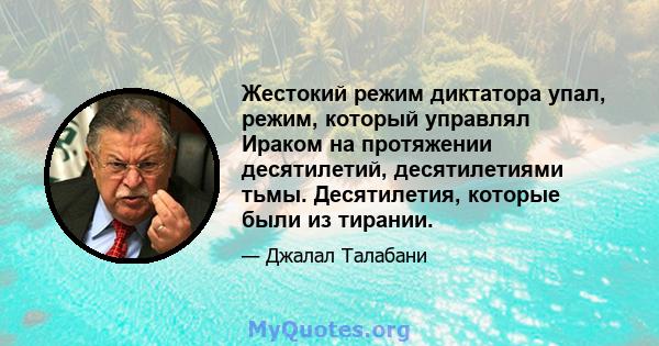 Жестокий режим диктатора упал, режим, который управлял Ираком на протяжении десятилетий, десятилетиями тьмы. Десятилетия, которые были из тирании.