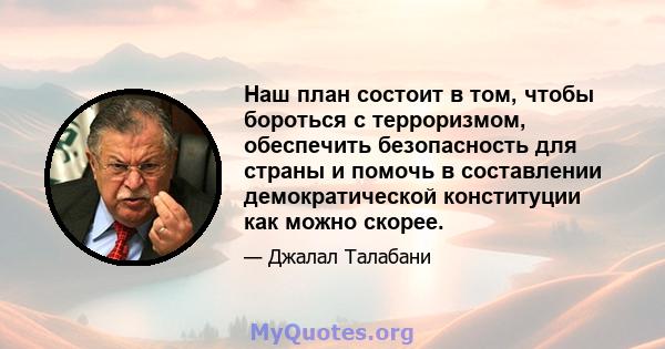 Наш план состоит в том, чтобы бороться с терроризмом, обеспечить безопасность для страны и помочь в составлении демократической конституции как можно скорее.