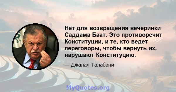 Нет для возвращения вечеринки Саддама Баат. Это противоречит Конституции, и те, кто ведет переговоры, чтобы вернуть их, нарушают Конституцию.