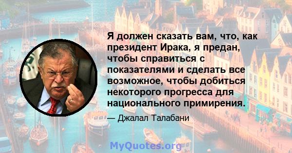 Я должен сказать вам, что, как президент Ирака, я предан, чтобы справиться с показателями и сделать все возможное, чтобы добиться некоторого прогресса для национального примирения.