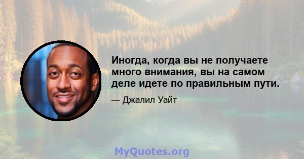 Иногда, когда вы не получаете много внимания, вы на самом деле идете по правильным пути.