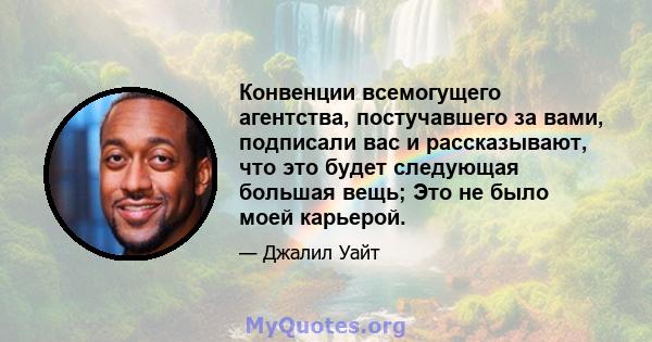 Конвенции всемогущего агентства, постучавшего за вами, подписали вас и рассказывают, что это будет следующая большая вещь; Это не было моей карьерой.