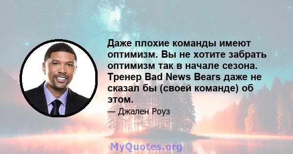 Даже плохие команды имеют оптимизм. Вы не хотите забрать оптимизм так в начале сезона. Тренер Bad News Bears даже не сказал бы (своей команде) об этом.