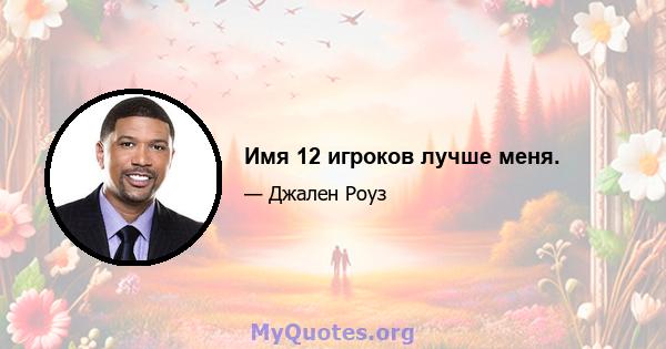 Имя 12 игроков лучше меня.