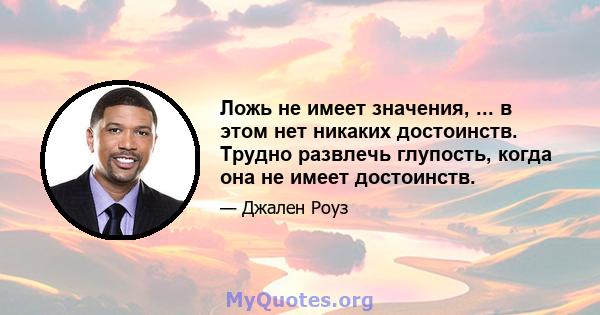 Ложь не имеет значения, ... в этом нет никаких достоинств. Трудно развлечь глупость, когда она не имеет достоинств.