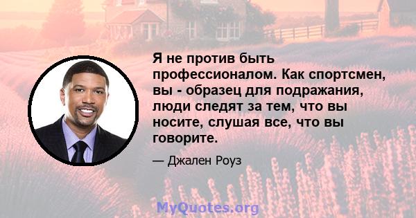 Я не против быть профессионалом. Как спортсмен, вы - образец для подражания, люди следят за тем, что вы носите, слушая все, что вы говорите.