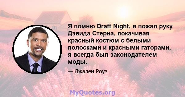 Я помню Draft Night, я пожал руку Дэвида Стерна, покачивая красный костюм с белыми полосками и красными гаторами, я всегда был законодателем моды.