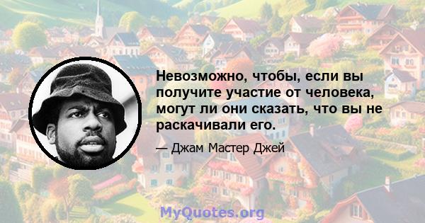 Невозможно, чтобы, если вы получите участие от человека, могут ли они сказать, что вы не раскачивали его.