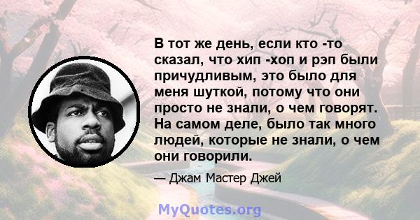 В тот же день, если кто -то сказал, что хип -хоп и рэп были причудливым, это было для меня шуткой, потому что они просто не знали, о чем говорят. На самом деле, было так много людей, которые не знали, о чем они говорили.