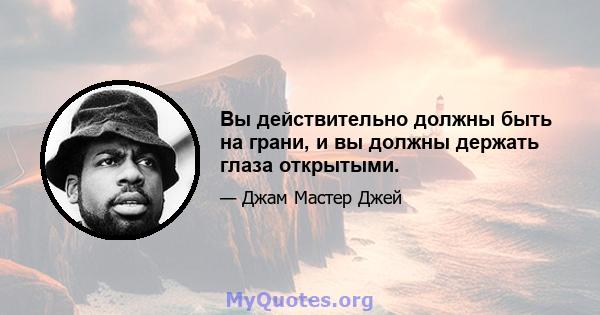 Вы действительно должны быть на грани, и вы должны держать глаза открытыми.