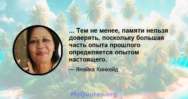 ... Тем не менее, памяти нельзя доверять, поскольку большая часть опыта прошлого определяется опытом настоящего.