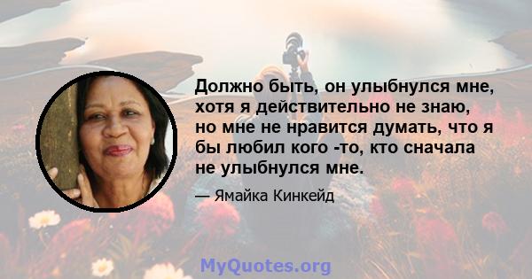 Должно быть, он улыбнулся мне, хотя я действительно не знаю, но мне не нравится думать, что я бы любил кого -то, кто сначала не улыбнулся мне.