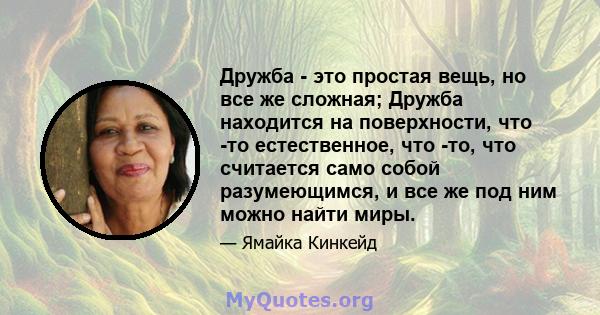 Дружба - это простая вещь, но все же сложная; Дружба находится на поверхности, что -то естественное, что -то, что считается само собой разумеющимся, и все же под ним можно найти миры.