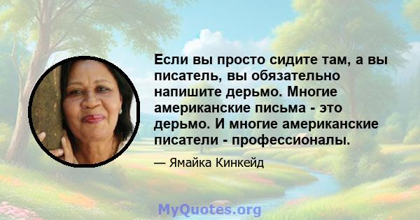 Если вы просто сидите там, а вы писатель, вы обязательно напишите дерьмо. Многие американские письма - это дерьмо. И многие американские писатели - профессионалы.