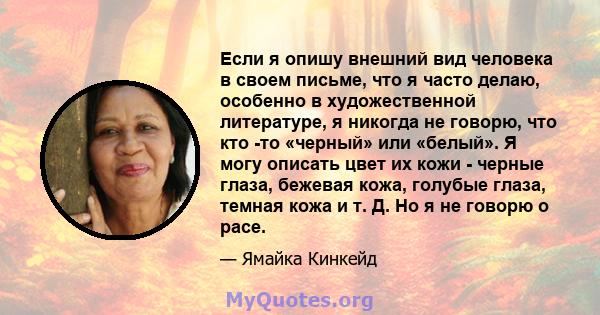 Если я опишу внешний вид человека в своем письме, что я часто делаю, особенно в художественной литературе, я никогда не говорю, что кто -то «черный» или «белый». Я могу описать цвет их кожи - черные глаза, бежевая кожа, 