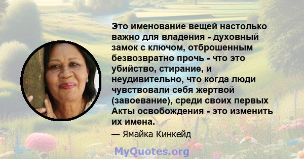 Это именование вещей настолько важно для владения - духовный замок с ключом, отброшенным безвозвратно прочь - что это убийство, стирание, и неудивительно, что когда люди чувствовали себя жертвой (завоевание), среди