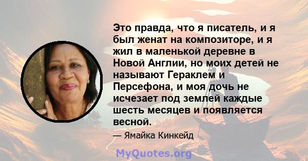 Это правда, что я писатель, и я был женат на композиторе, и я жил в маленькой деревне в Новой Англии, но моих детей не называют Гераклем и Персефона, и моя дочь не исчезает под землей каждые шесть месяцев и появляется