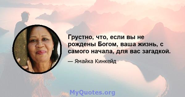 Грустно, что, если вы не рождены Богом, ваша жизнь, с самого начала, для вас загадкой.