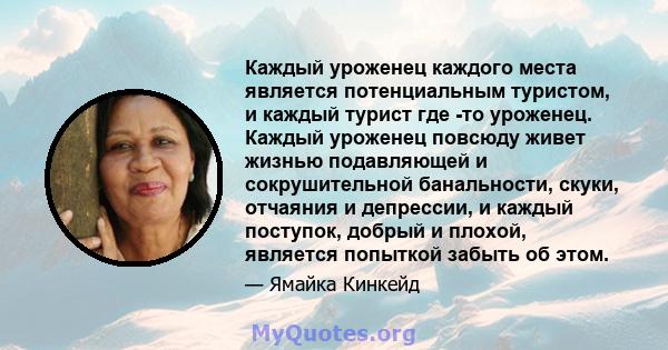 Каждый уроженец каждого места является потенциальным туристом, и каждый турист где -то уроженец. Каждый уроженец повсюду живет жизнью подавляющей и сокрушительной банальности, скуки, отчаяния и депрессии, и каждый