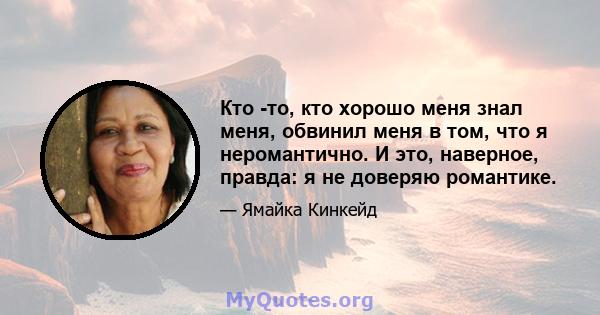 Кто -то, кто хорошо меня знал меня, обвинил меня в том, что я неромантично. И это, наверное, правда: я не доверяю романтике.