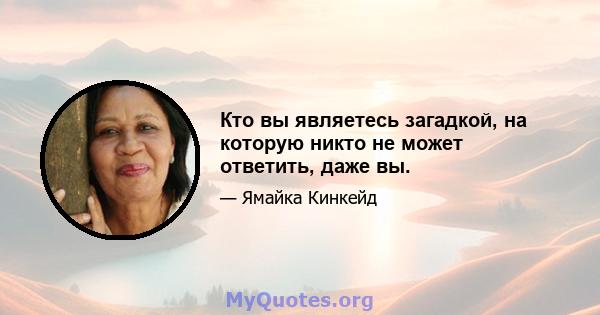 Кто вы являетесь загадкой, на которую никто не может ответить, даже вы.