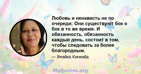 Любовь и ненависть не по очереди; Они существуют бок о бок в то же время. И обязанность, обязанность каждый день, состоит в том, чтобы следовать за более благородным.