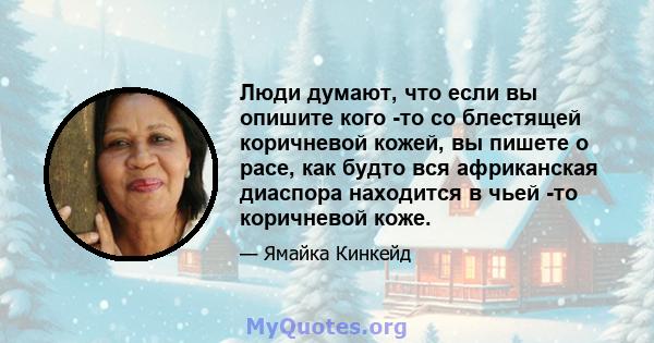 Люди думают, что если вы опишите кого -то со блестящей коричневой кожей, вы пишете о расе, как будто вся африканская диаспора находится в чьей -то коричневой коже.