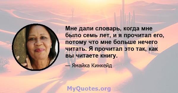 Мне дали словарь, когда мне было семь лет, и я прочитал его, потому что мне больше нечего читать. Я прочитал это так, как вы читаете книгу.