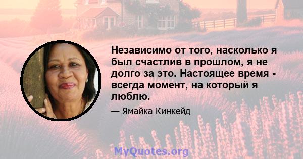 Независимо от того, насколько я был счастлив в прошлом, я не долго за это. Настоящее время - всегда момент, на который я люблю.