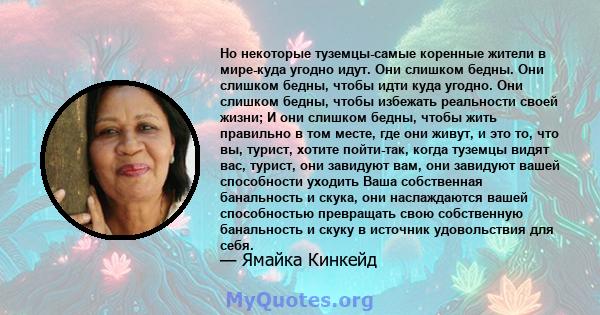 Но некоторые туземцы-самые коренные жители в мире-куда угодно идут. Они слишком бедны. Они слишком бедны, чтобы идти куда угодно. Они слишком бедны, чтобы избежать реальности своей жизни; И они слишком бедны, чтобы жить 