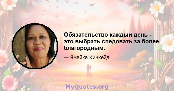 Обязательство каждый день - это выбрать следовать за более благородным.