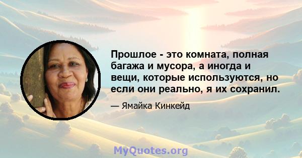 Прошлое - это комната, полная багажа и мусора, а иногда и вещи, которые используются, но если они реально, я их сохранил.