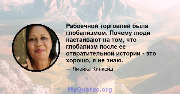 Рабоечной торговлей была глобализмом. Почему люди настаивают на том, что глобализм после ее отвратительной истории - это хорошо, я не знаю.