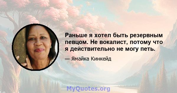 Раньше я хотел быть резервным певцом. Не вокалист, потому что я действительно не могу петь.