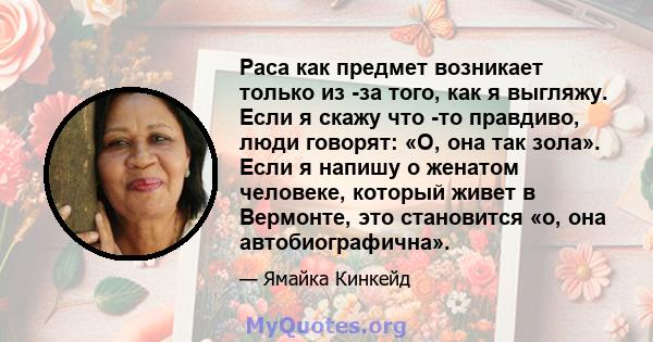 Раса как предмет возникает только из -за того, как я выгляжу. Если я скажу что -то правдиво, люди говорят: «О, она так зола». Если я напишу о женатом человеке, который живет в Вермонте, это становится «о, она