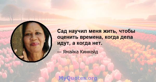 Сад научил меня жить, чтобы оценить времена, когда дела идут, а когда нет.