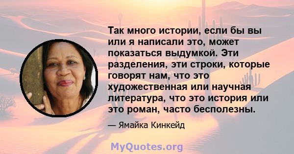 Так много истории, если бы вы или я написали это, может показаться выдумкой. Эти разделения, эти строки, которые говорят нам, что это художественная или научная литература, что это история или это роман, часто