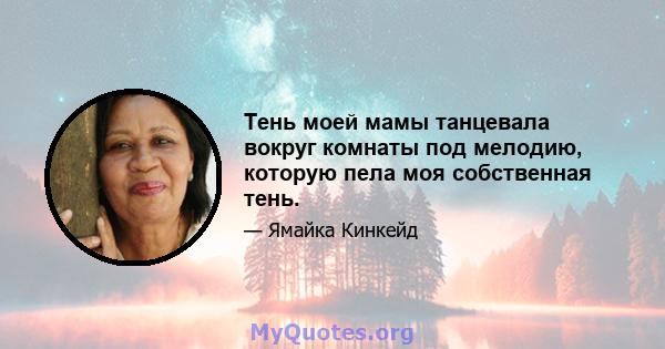 Тень моей мамы танцевала вокруг комнаты под мелодию, которую пела моя собственная тень.