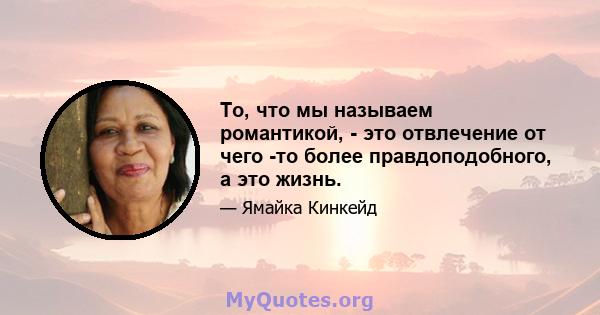 То, что мы называем романтикой, - это отвлечение от чего -то более правдоподобного, а это жизнь.