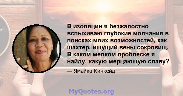 В изоляции я безжалостно вспыхиваю глубокие молчания в поисках моих возможностей, как шахтер, ищущий вены сокровищ. В каком мелком проблеске я найду, какую мерцающую славу?