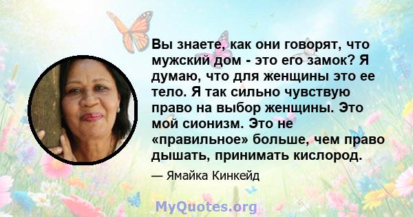 Вы знаете, как они говорят, что мужский дом - это его замок? Я думаю, что для женщины это ее тело. Я так сильно чувствую право на выбор женщины. Это мой сионизм. Это не «правильное» больше, чем право дышать, принимать