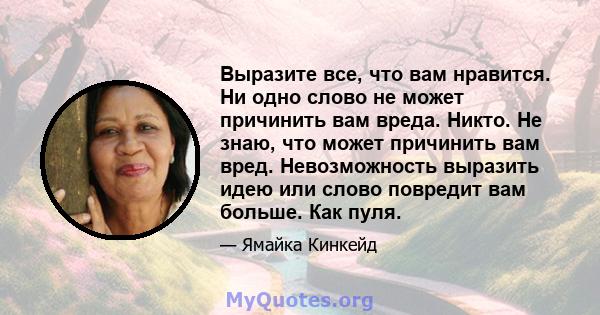 Выразите все, что вам нравится. Ни одно слово не может причинить вам вреда. Никто. Не знаю, что может причинить вам вред. Невозможность выразить идею или слово повредит вам больше. Как пуля.